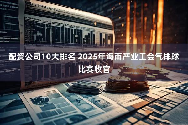 配资公司10大排名 2025年海南产业工会气排球比赛收官