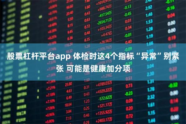 股票杠杆平台app 体检时这4个指标“异常”别紧张 可能是健康加分项