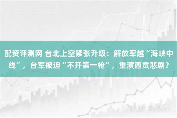 配资评测网 台北上空紧张升级：解放军越“海峡中线”，台军被迫“不开第一枪”，重演西贡悲剧？