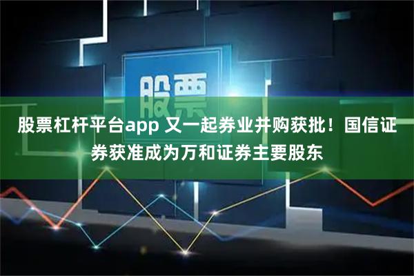 股票杠杆平台app 又一起券业并购获批！国信证券获准成为万和证券主要股东