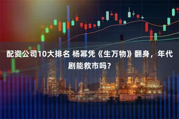 配资公司10大排名 杨幂凭《生万物》翻身，年代剧能救市吗？