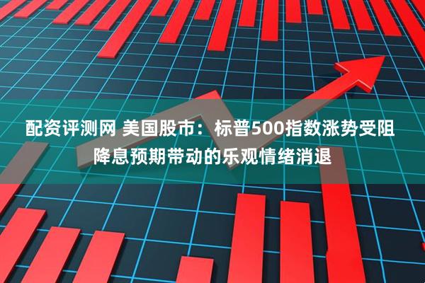 配资评测网 美国股市：标普500指数涨势受阻 降息预期带动的乐观情绪消退