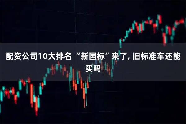 配资公司10大排名 “新国标”来了, 旧标准车还能买吗
