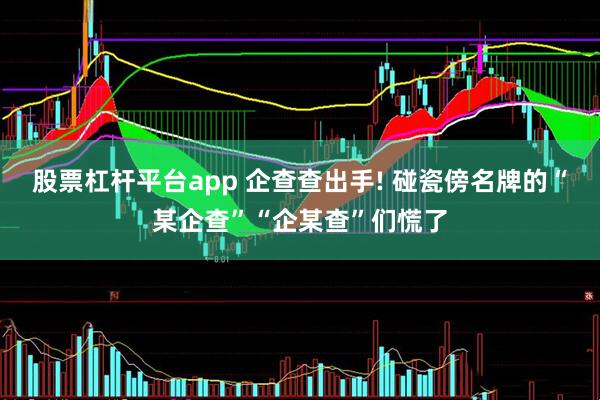 股票杠杆平台app 企查查出手! 碰瓷傍名牌的“某企查”“企某查”们慌了