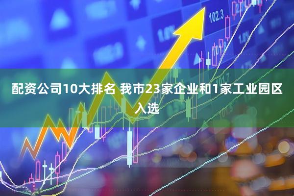 配资公司10大排名 我市23家企业和1家工业园区入选