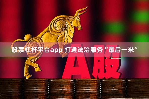 股票杠杆平台app 打通法治服务“最后一米”