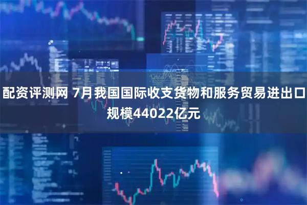 配资评测网 7月我国国际收支货物和服务贸易进出口规模44022亿元