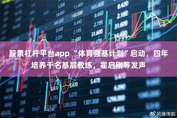 股票杠杆平台app “体育强基计划”启动，四年培养千名基层教练，霍启刚等发声