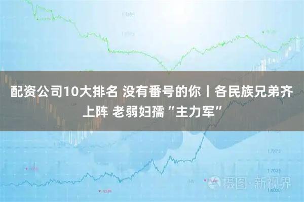 配资公司10大排名 没有番号的你丨各民族兄弟齐上阵 老弱妇孺“主力军”