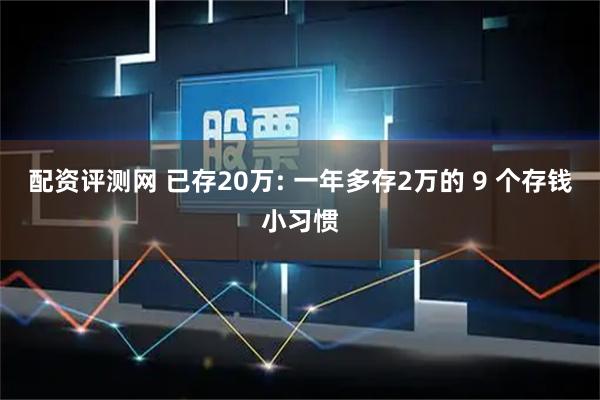 配资评测网 已存20万: 一年多存2万的 9 个存钱小习惯