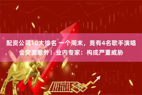 配资公司10大排名 一个周末，竟有4名歌手演唱会突发意外！业内专家：构成严重威胁
