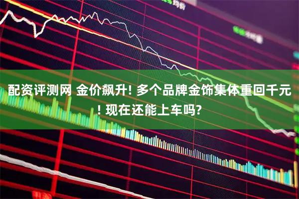 配资评测网 金价飙升! 多个品牌金饰集体重回千元! 现在还能上车吗?