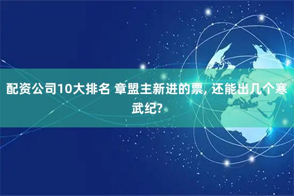 配资公司10大排名 章盟主新进的票, 还能出几个寒武纪?