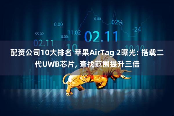 配资公司10大排名 苹果AirTag 2曝光: 搭载二代UWB芯片, 查找范围提升三倍