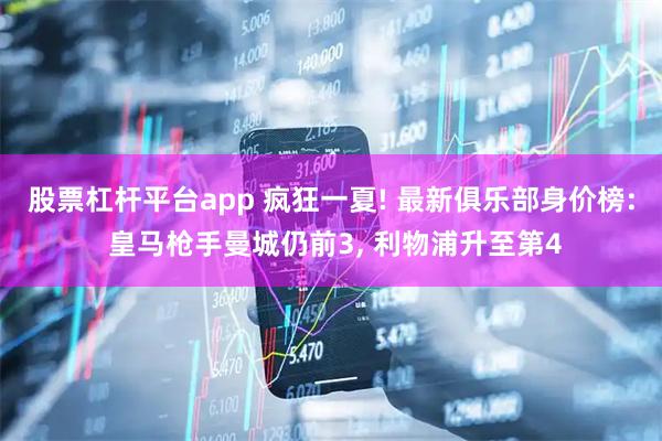股票杠杆平台app 疯狂一夏! 最新俱乐部身价榜: 皇马枪手曼城仍前3, 利物浦升至第4