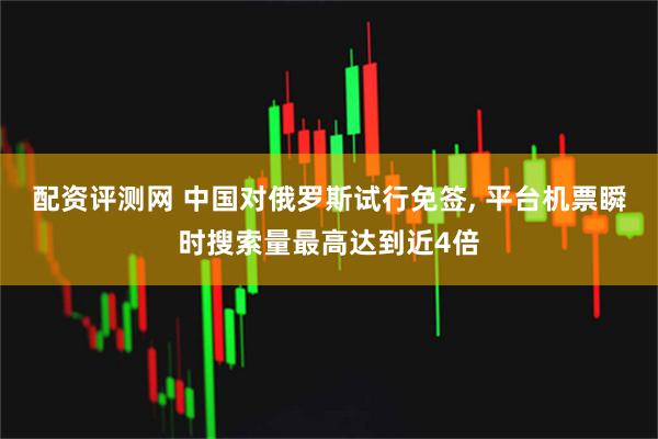 配资评测网 中国对俄罗斯试行免签, 平台机票瞬时搜索量最高达到近4倍