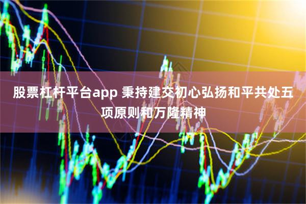 股票杠杆平台app 秉持建交初心弘扬和平共处五项原则和万隆精神