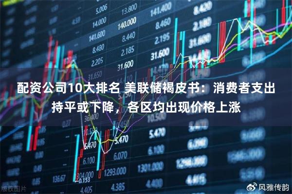 配资公司10大排名 美联储褐皮书：消费者支出持平或下降，各区均出现价格上涨