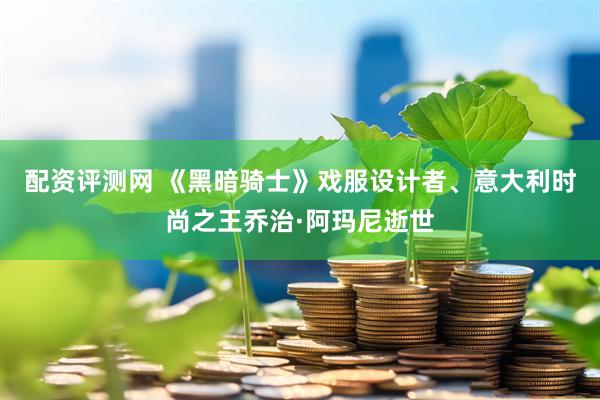 配资评测网 《黑暗骑士》戏服设计者、意大利时尚之王乔治·阿玛尼逝世