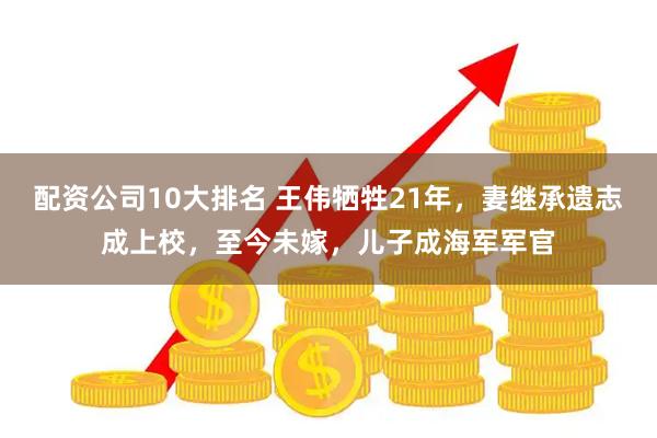 配资公司10大排名 王伟牺牲21年，妻继承遗志成上校，至今未嫁，儿子成海军军官