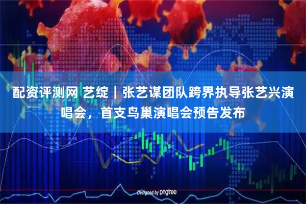 配资评测网 艺绽｜张艺谋团队跨界执导张艺兴演唱会，首支鸟巢演唱会预告发布