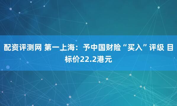 配资评测网 第一上海：予中国财险“买入”评级 目标价22.2港元