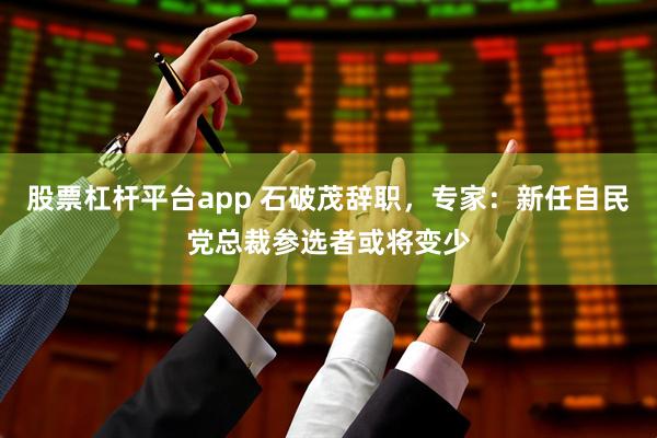 股票杠杆平台app 石破茂辞职，专家：新任自民党总裁参选者或将变少