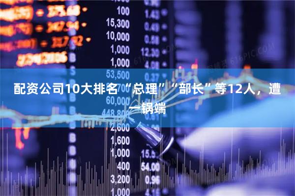 配资公司10大排名 “总理”“部长”等12人，遭一锅端