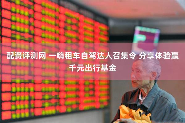 配资评测网 一嗨租车自驾达人召集令 分享体验赢千元出行基金