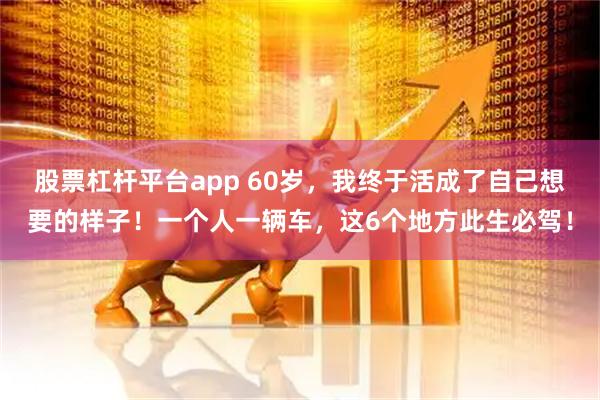 股票杠杆平台app 60岁，我终于活成了自己想要的样子！一个人一辆车，这6个地方此生必驾！