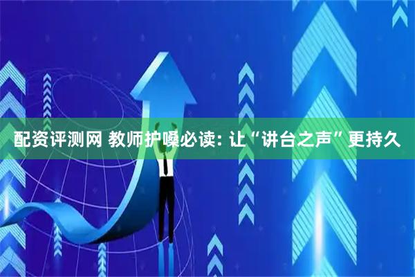 配资评测网 教师护嗓必读: 让“讲台之声”更持久