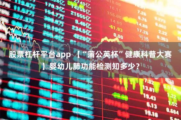 股票杠杆平台app 【“蒲公英杯”健康科普大赛】婴幼儿肺功能检测知多少？