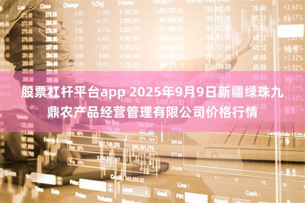 股票杠杆平台app 2025年9月9日新疆绿珠九鼎农产品经营管理有限公司价格行情