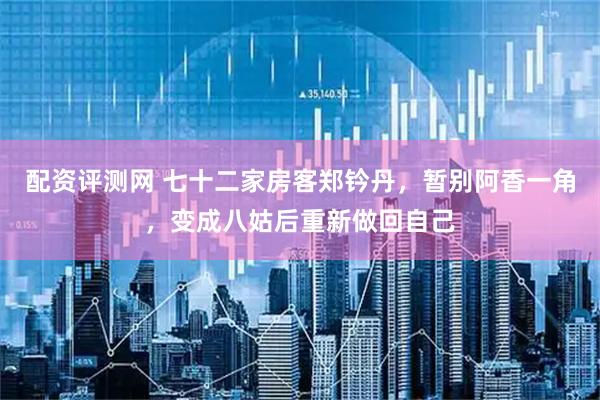 配资评测网 七十二家房客郑钤丹，暂别阿香一角，变成八姑后重新做回自己