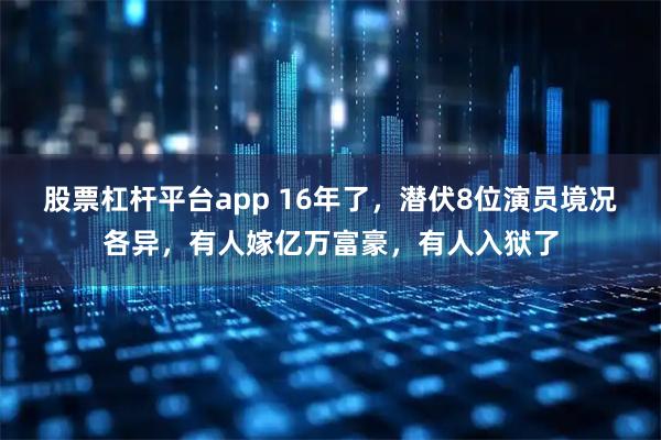 股票杠杆平台app 16年了，潜伏8位演员境况各异，有人嫁亿万富豪，有人入狱了