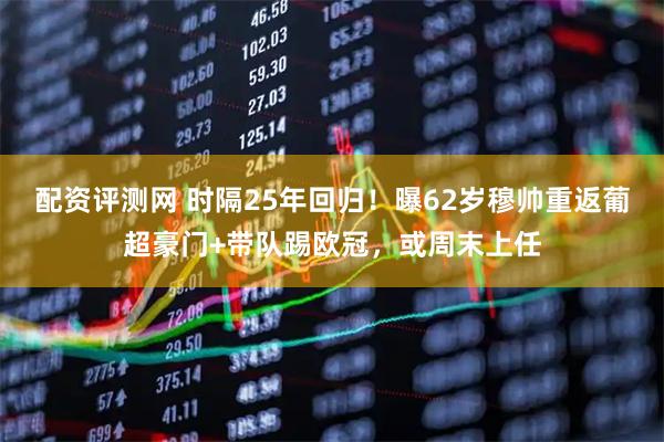 配资评测网 时隔25年回归！曝62岁穆帅重返葡超豪门+带队踢欧冠，或周末上任