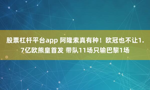 股票杠杆平台app 阿隆索真有种！欧冠也不让1.7亿欧熊皇首发 带队11场只输巴黎1场