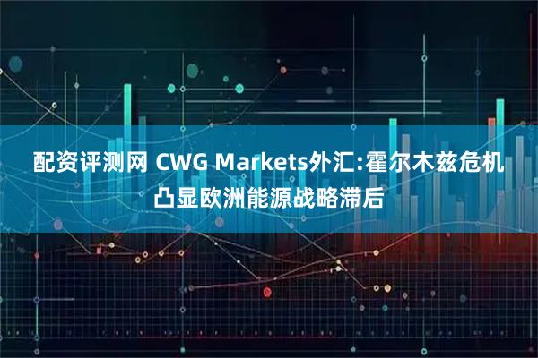 配资评测网 CWG Markets外汇:霍尔木兹危机凸显欧洲能源战略滞后