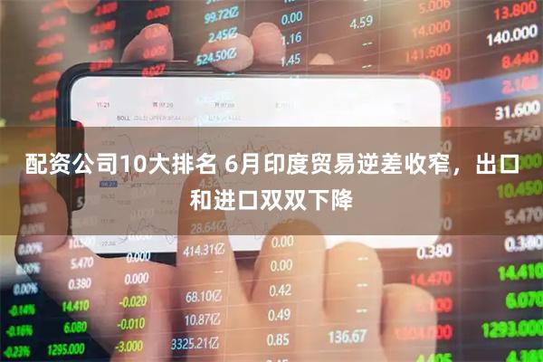 配资公司10大排名 6月印度贸易逆差收窄，出口和进口双双下降