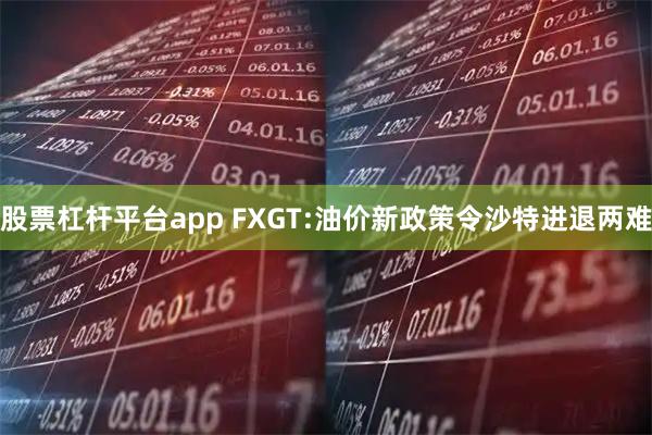 股票杠杆平台app FXGT:油价新政策令沙特进退两难