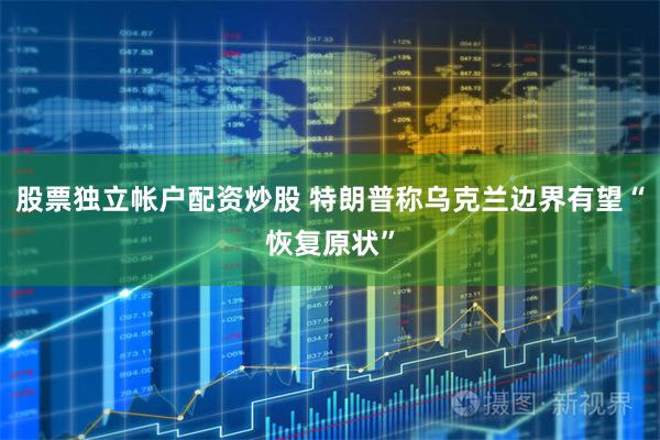 股票独立帐户配资炒股 特朗普称乌克兰边界有望“恢复原状”