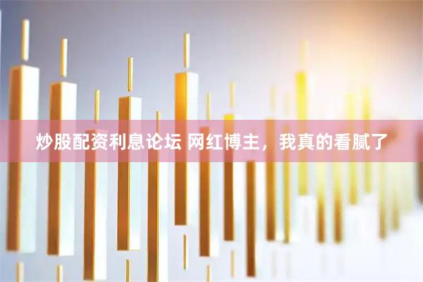 炒股配资利息论坛 网红博主，我真的看腻了