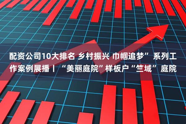 配资公司10大排名 乡村振兴 巾帼追梦” 系列工作案例展播丨 “美丽庭院”样板户“竺域” 庭院