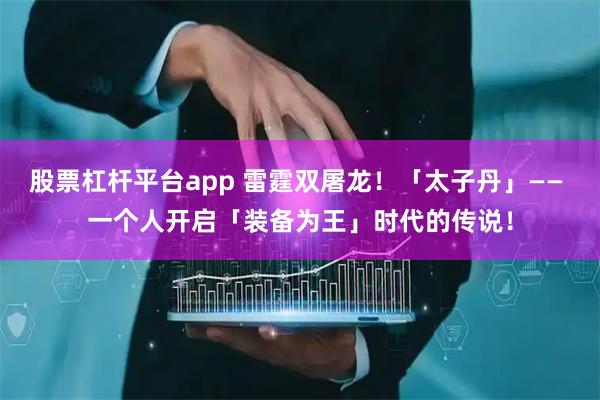 股票杠杆平台app 雷霆双屠龙！「太子丹」—— 一个人开启「装备为王」时代的传说！