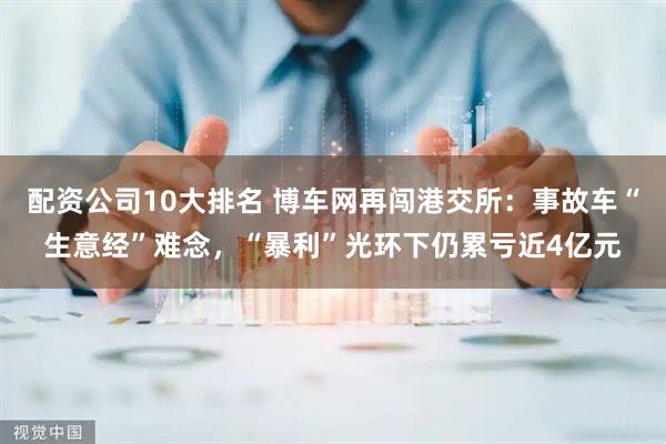 配资公司10大排名 博车网再闯港交所：事故车“生意经”难念，“暴利”光环下仍累亏近4亿元