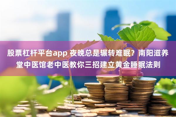 股票杠杆平台app 夜晚总是辗转难眠？南阳滋养堂中医馆老中医教你三招建立黄金睡眠法则