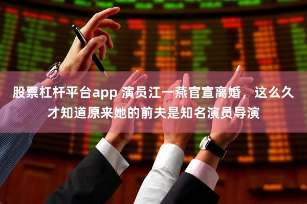 股票杠杆平台app 演员江一燕官宣离婚，这么久才知道原来她的前夫是知名演员导演