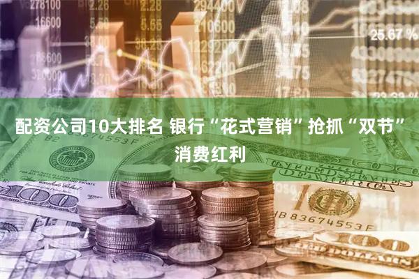 配资公司10大排名 银行“花式营销”抢抓“双节”消费红利