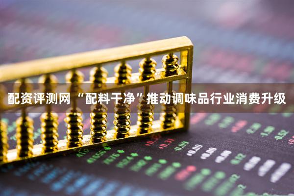 配资评测网 “配料干净”推动调味品行业消费升级