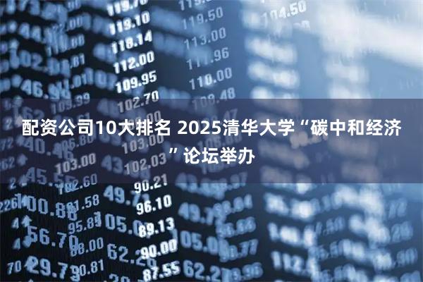 配资公司10大排名 2025清华大学“碳中和经济”论坛举办